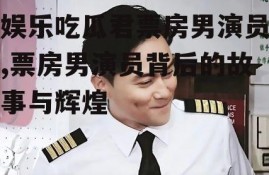 娱乐吃瓜君票房男演员,票房男演员背后的故事与辉煌