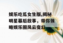 娱乐吃瓜女生版,揭秘明星幕后故事，带你领略娱乐圈风云变幻