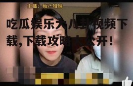 吃瓜娱乐大八卦视频下载,下载攻略大公开！
