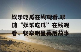 娱乐吃瓜在线观看,跟随“娱乐吃瓜”在线观看，畅享明星幕后故事