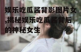 娱乐吃瓜酱背影图片女,揭秘娱乐吃瓜酱背后的神秘女生