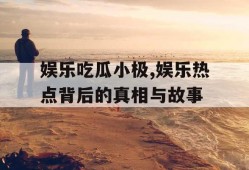 娱乐吃瓜小极,娱乐热点背后的真相与故事