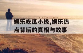 娱乐吃瓜小极,娱乐热点背后的真相与故事