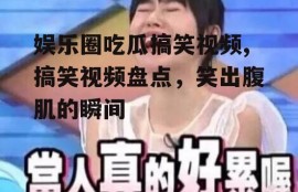 娱乐圈吃瓜搞笑视频,搞笑视频盘点，笑出腹肌的瞬间