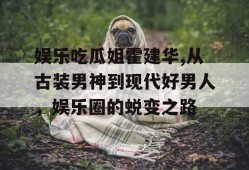 娱乐吃瓜姐霍建华,从古装男神到现代好男人，娱乐圈的蜕变之路