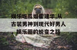 娱乐吃瓜姐霍建华,从古装男神到现代好男人，娱乐圈的蜕变之路