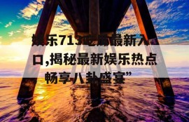 娱乐713吃瓜最新入口,揭秘最新娱乐热点，畅享八卦盛宴”