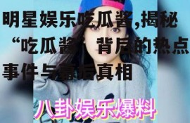明星娱乐吃瓜酱,揭秘“吃瓜酱”背后的热点事件与幕后真相