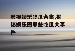 影视娱乐吃瓜合集,揭秘娱乐圈那些吃瓜大事件