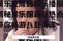 娱乐吃瓜酱娱乐播报,揭秘娱乐圈最新热点，带你畅游八卦海洋