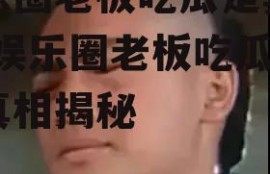 娱乐圈老板吃瓜是真的吗,娱乐圈老板吃瓜事件真相揭秘