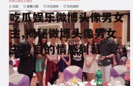 吃瓜娱乐微博头像男女主,揭秘微博头像男女主背后的情感纠葛