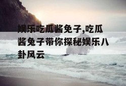 娱乐吃瓜酱免子,吃瓜酱兔子带你探秘娱乐八卦风云