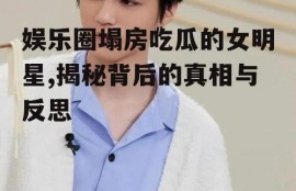 娱乐圈塌房吃瓜的女明星,揭秘背后的真相与反思