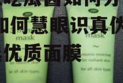 娱乐吃瓜酱如何分辨面膜,如何慧眼识真伪，挑选优质面膜