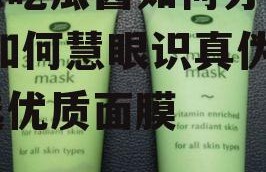 娱乐吃瓜酱如何分辨面膜,如何慧眼识真伪，挑选优质面膜