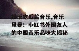 娱乐吃瓜酱音乐,音乐风暴！小红书外国友人的中国音乐品味大揭秘