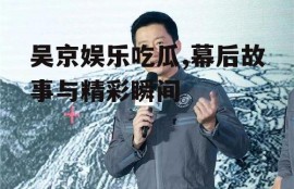 吴京娱乐吃瓜,幕后故事与精彩瞬间