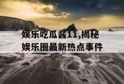 娱乐吃瓜酱11,揭秘娱乐圈最新热点事件
