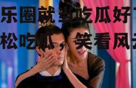 娱乐圈就当吃瓜好了,轻松吃瓜，笑看风云