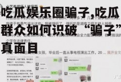 吃瓜娱乐圈骗子,吃瓜群众如何识破“骗子”真面目