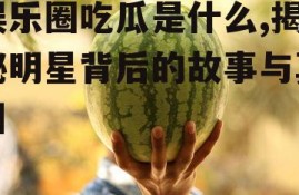 娱乐圈吃瓜是什么,揭秘明星背后的故事与真相