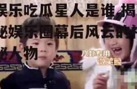 娱乐吃瓜星人是谁,揭秘娱乐圈幕后风云的神秘人物