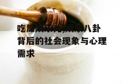 吃瓜娱乐儿,娱乐八卦背后的社会现象与心理需求