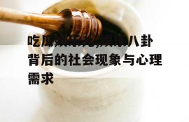 吃瓜娱乐儿,娱乐八卦背后的社会现象与心理需求