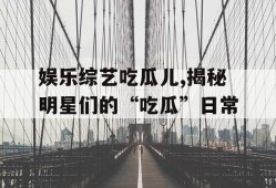 娱乐综艺吃瓜儿,揭秘明星们的“吃瓜”日常