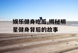 娱乐健身吃瓜,揭秘明星健身背后的故事