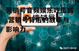 营销号音频娱乐吃瓜酱,营销号背后的故事与影响力