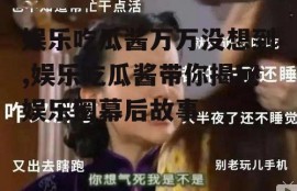 娱乐吃瓜酱万万没想到,娱乐吃瓜酱带你揭秘娱乐圈幕后故事