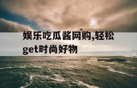 娱乐吃瓜酱网购,轻松get时尚好物