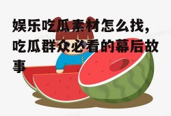 娱乐吃瓜素材怎么找,吃瓜群众必看的幕后故事
