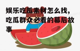 娱乐吃瓜素材怎么找,吃瓜群众必看的幕后故事
