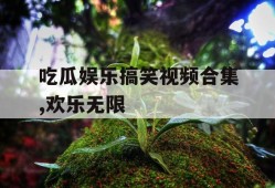 吃瓜娱乐搞笑视频合集,欢乐无限