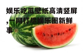 娱乐吃瓜壁纸高清竖屏,一网打尽娱乐圈新鲜事