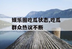 娱乐圈吃瓜状态,吃瓜群众热议不断