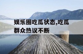 娱乐圈吃瓜状态,吃瓜群众热议不断