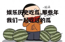 娱乐历史吃瓜,那些年我们一起吃过的瓜