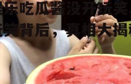 娱乐吃瓜酱没开玩笑,玩笑背后，真相大揭秘！