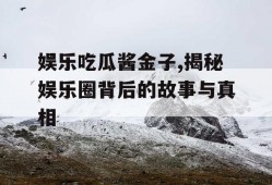 娱乐吃瓜酱金子,揭秘娱乐圈背后的故事与真相