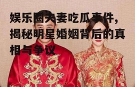 娱乐圈夫妻吃瓜事件,揭秘明星婚姻背后的真相与争议