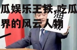 吃瓜娱乐王铁,吃瓜娱乐界的风云人物