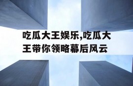 吃瓜大王娱乐,吃瓜大王带你领略幕后风云