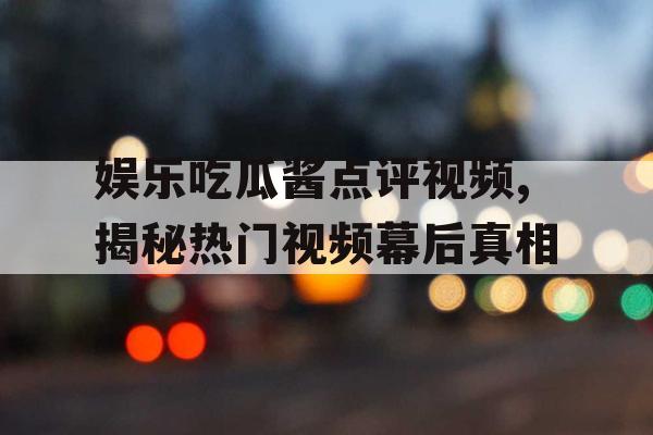 娱乐吃瓜酱点评视频,揭秘热门视频幕后真相