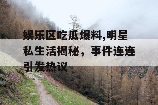 娱乐区吃瓜爆料,明星私生活揭秘，事件连连引发热议