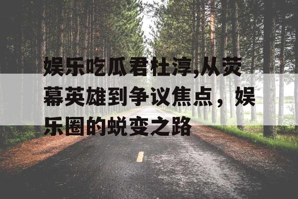 娱乐吃瓜君杜淳,从荧幕英雄到争议焦点，娱乐圈的蜕变之路