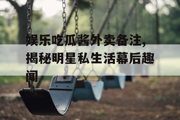 娱乐吃瓜酱外卖备注,揭秘明星私生活幕后趣闻